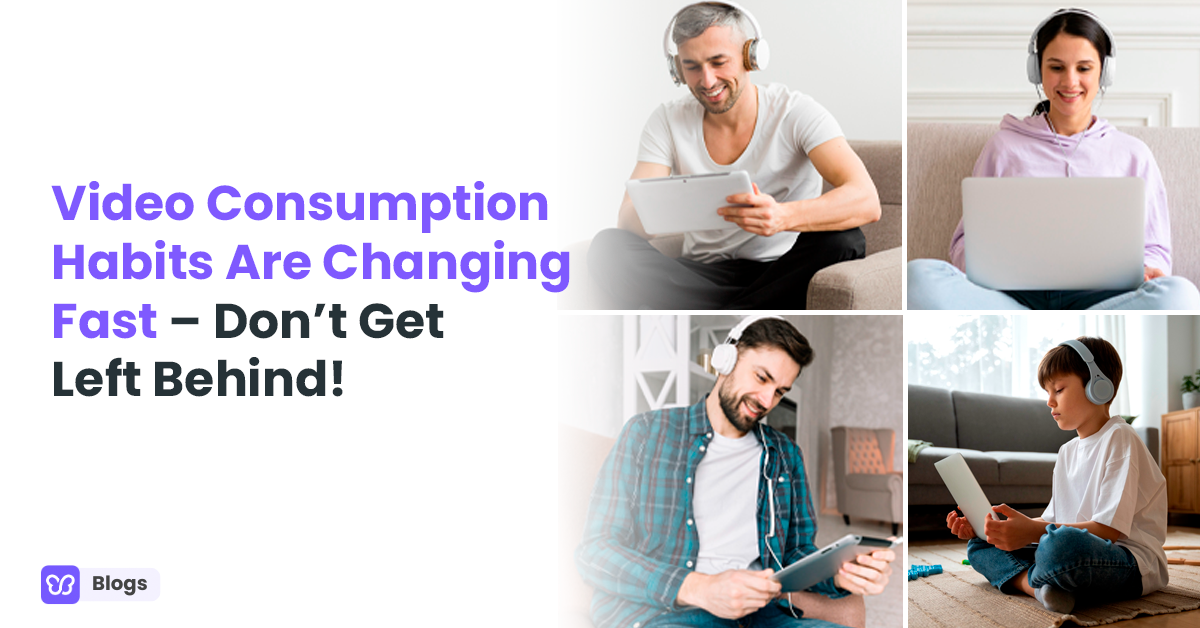 Video Consumption Habits Are Changing Fast – Don’t Get Left Behind!