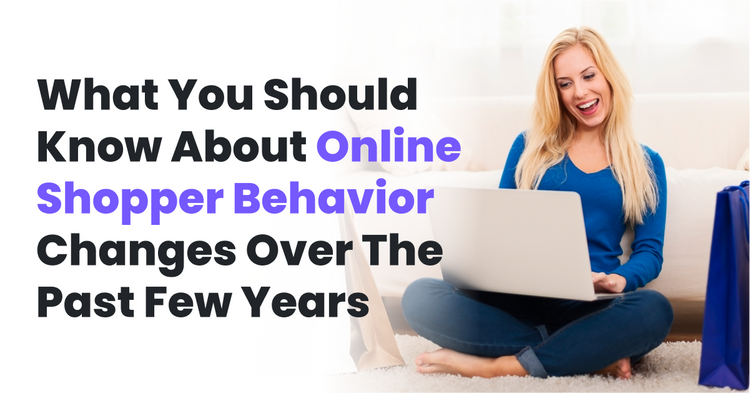 What You Should Know About Online Shopper Behavior Changes Over the Past Few Years