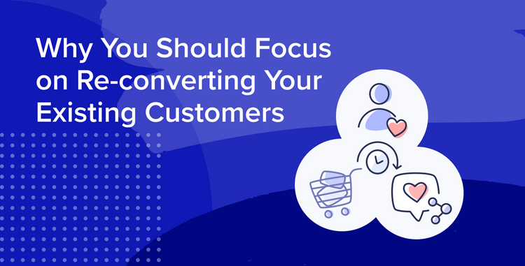 Why You Should Focus On Re-Converting Your Existing Customers