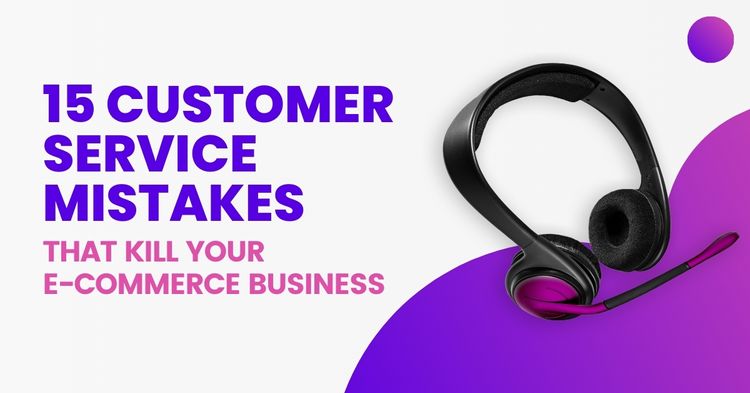15 Customer Service Mistakes That Kill Your E-Commerce Business